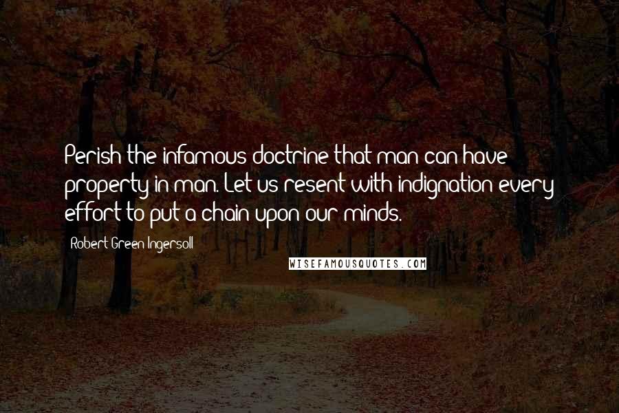 Robert Green Ingersoll Quotes: Perish the infamous doctrine that man can have property in man. Let us resent with indignation every effort to put a chain upon our minds.