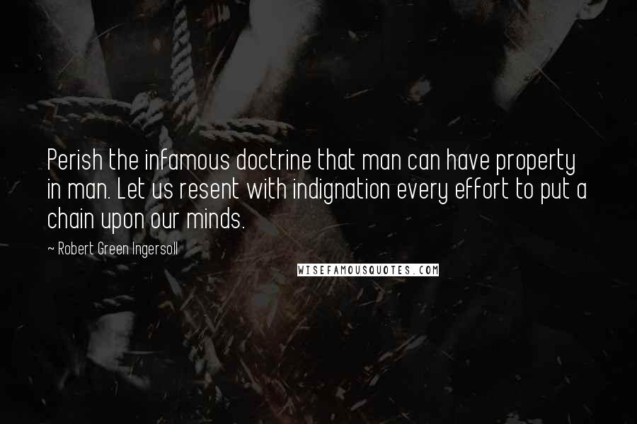 Robert Green Ingersoll Quotes: Perish the infamous doctrine that man can have property in man. Let us resent with indignation every effort to put a chain upon our minds.