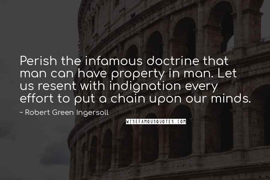 Robert Green Ingersoll Quotes: Perish the infamous doctrine that man can have property in man. Let us resent with indignation every effort to put a chain upon our minds.