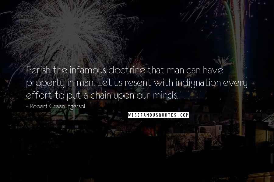 Robert Green Ingersoll Quotes: Perish the infamous doctrine that man can have property in man. Let us resent with indignation every effort to put a chain upon our minds.