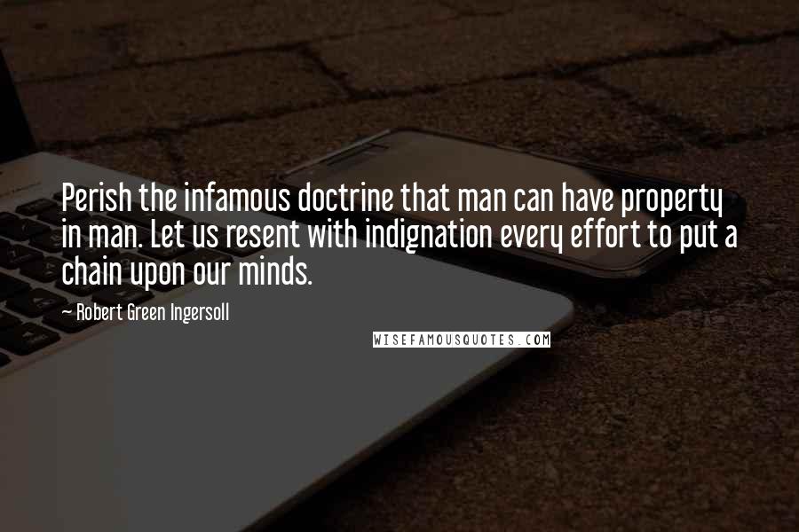 Robert Green Ingersoll Quotes: Perish the infamous doctrine that man can have property in man. Let us resent with indignation every effort to put a chain upon our minds.