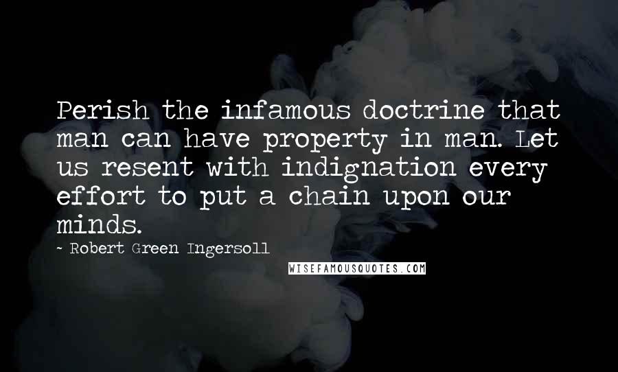 Robert Green Ingersoll Quotes: Perish the infamous doctrine that man can have property in man. Let us resent with indignation every effort to put a chain upon our minds.