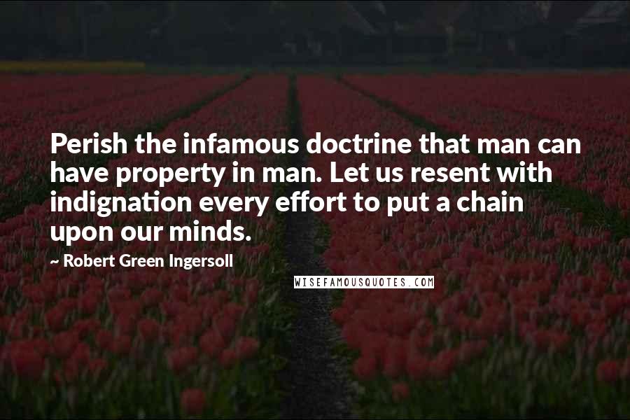 Robert Green Ingersoll Quotes: Perish the infamous doctrine that man can have property in man. Let us resent with indignation every effort to put a chain upon our minds.