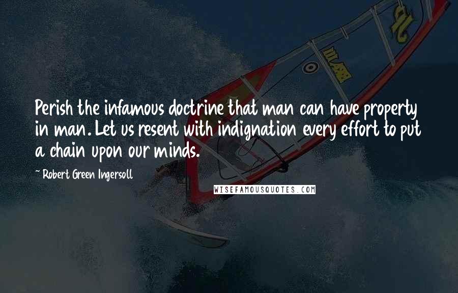 Robert Green Ingersoll Quotes: Perish the infamous doctrine that man can have property in man. Let us resent with indignation every effort to put a chain upon our minds.