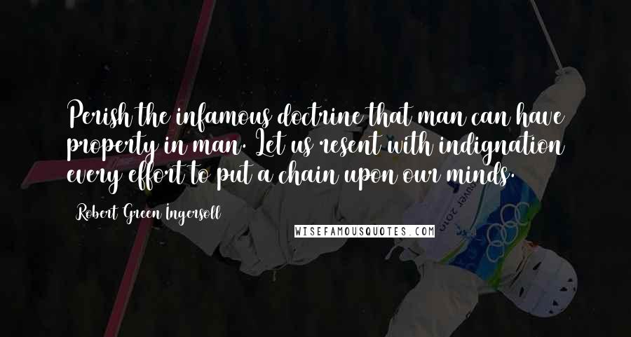 Robert Green Ingersoll Quotes: Perish the infamous doctrine that man can have property in man. Let us resent with indignation every effort to put a chain upon our minds.