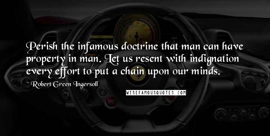 Robert Green Ingersoll Quotes: Perish the infamous doctrine that man can have property in man. Let us resent with indignation every effort to put a chain upon our minds.