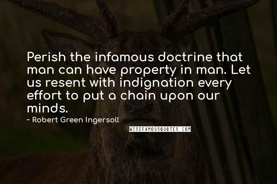 Robert Green Ingersoll Quotes: Perish the infamous doctrine that man can have property in man. Let us resent with indignation every effort to put a chain upon our minds.