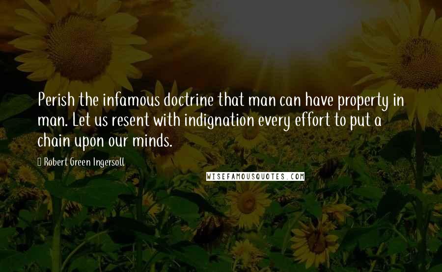 Robert Green Ingersoll Quotes: Perish the infamous doctrine that man can have property in man. Let us resent with indignation every effort to put a chain upon our minds.