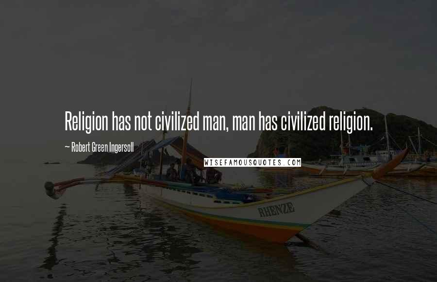 Robert Green Ingersoll Quotes: Religion has not civilized man, man has civilized religion.