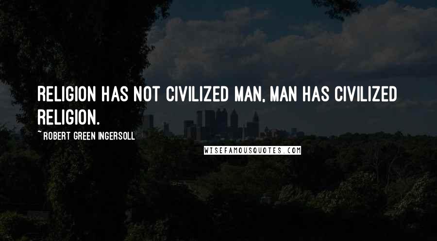 Robert Green Ingersoll Quotes: Religion has not civilized man, man has civilized religion.