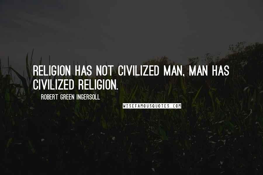 Robert Green Ingersoll Quotes: Religion has not civilized man, man has civilized religion.