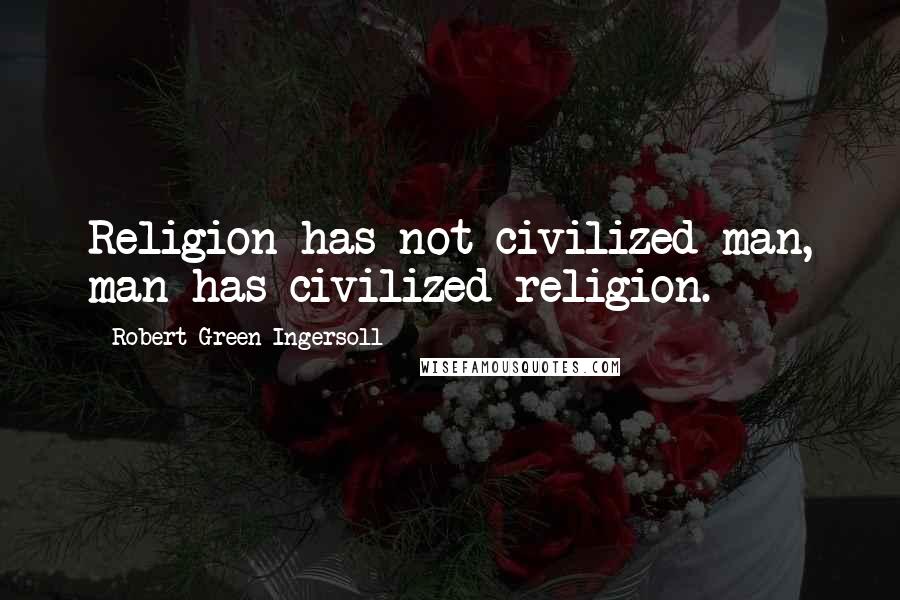 Robert Green Ingersoll Quotes: Religion has not civilized man, man has civilized religion.