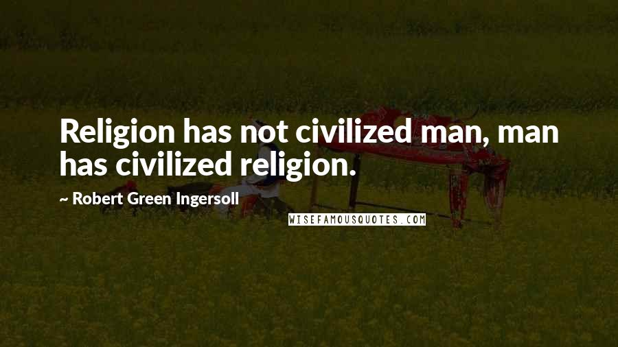 Robert Green Ingersoll Quotes: Religion has not civilized man, man has civilized religion.