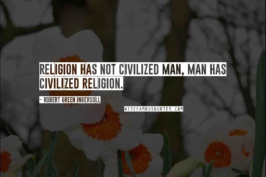 Robert Green Ingersoll Quotes: Religion has not civilized man, man has civilized religion.