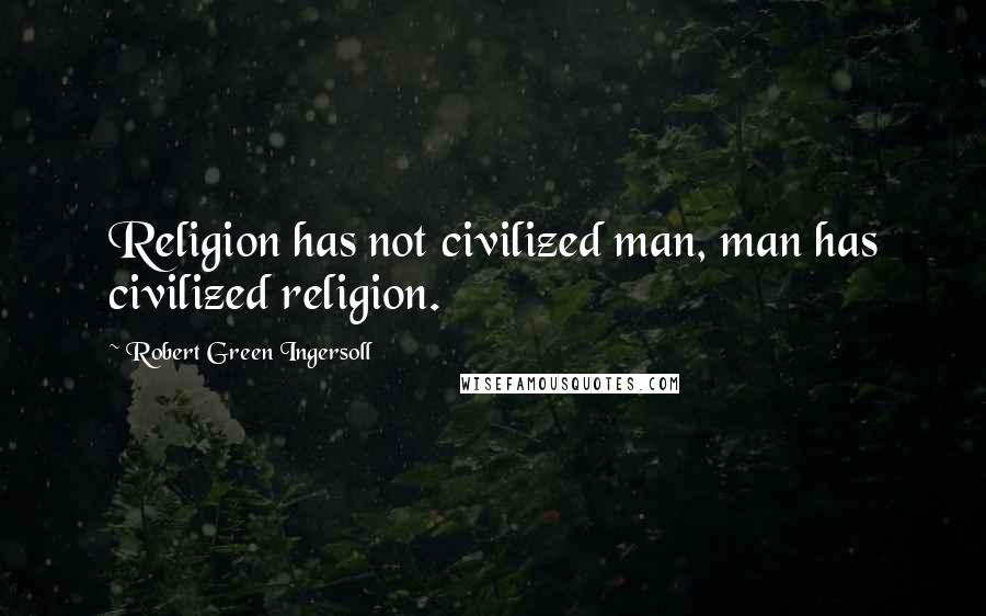 Robert Green Ingersoll Quotes: Religion has not civilized man, man has civilized religion.