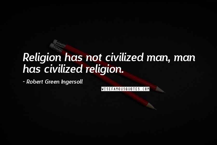 Robert Green Ingersoll Quotes: Religion has not civilized man, man has civilized religion.