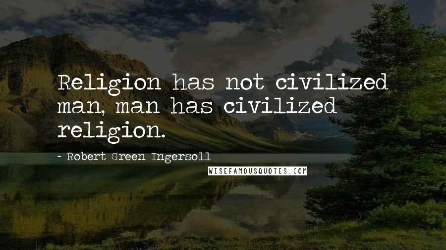 Robert Green Ingersoll Quotes: Religion has not civilized man, man has civilized religion.