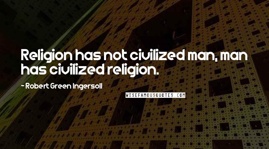 Robert Green Ingersoll Quotes: Religion has not civilized man, man has civilized religion.