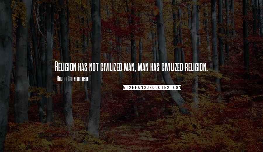 Robert Green Ingersoll Quotes: Religion has not civilized man, man has civilized religion.