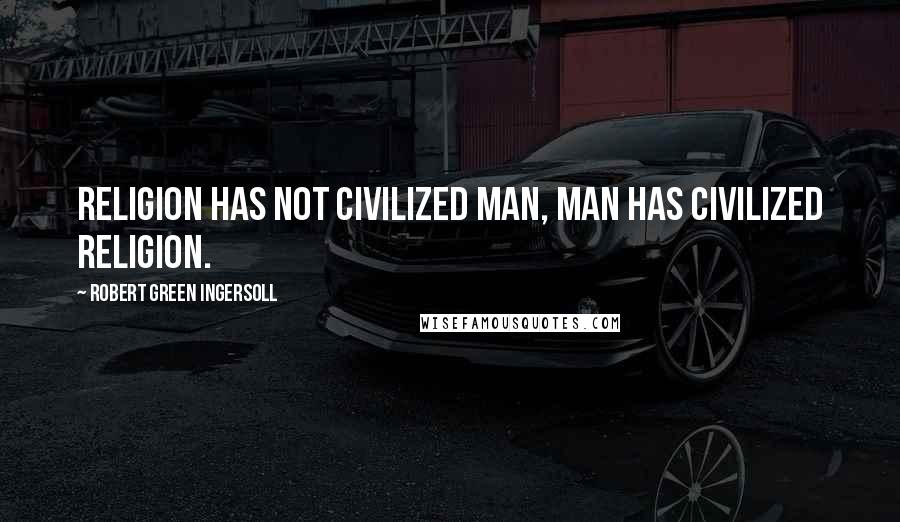 Robert Green Ingersoll Quotes: Religion has not civilized man, man has civilized religion.