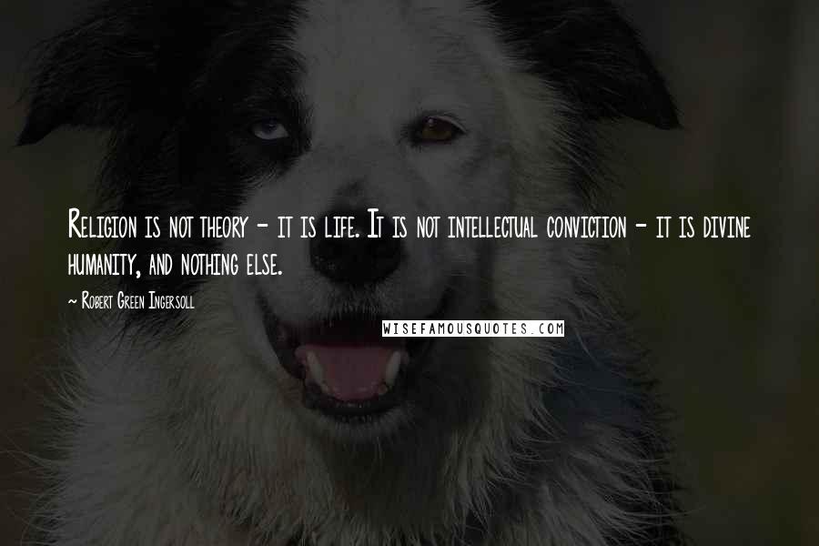 Robert Green Ingersoll Quotes: Religion is not theory - it is life. It is not intellectual conviction - it is divine humanity, and nothing else.