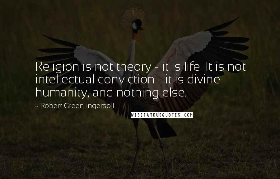 Robert Green Ingersoll Quotes: Religion is not theory - it is life. It is not intellectual conviction - it is divine humanity, and nothing else.