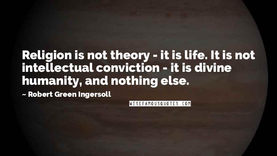 Robert Green Ingersoll Quotes: Religion is not theory - it is life. It is not intellectual conviction - it is divine humanity, and nothing else.