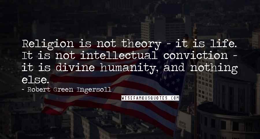 Robert Green Ingersoll Quotes: Religion is not theory - it is life. It is not intellectual conviction - it is divine humanity, and nothing else.