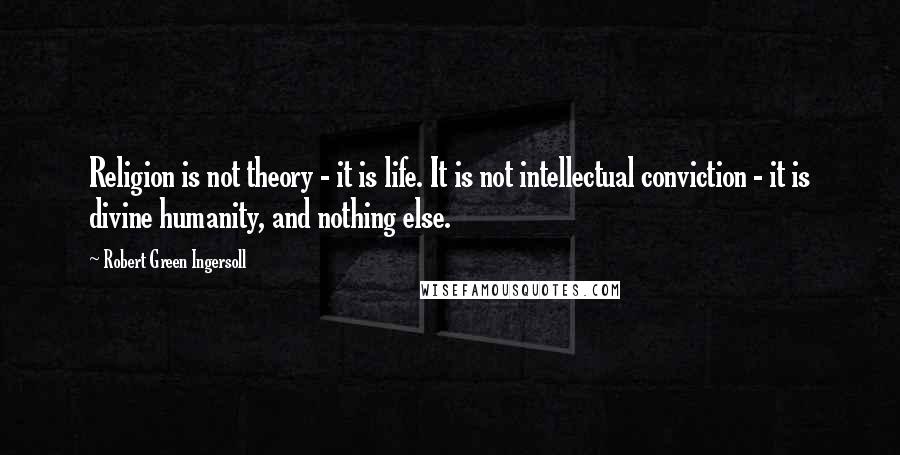 Robert Green Ingersoll Quotes: Religion is not theory - it is life. It is not intellectual conviction - it is divine humanity, and nothing else.