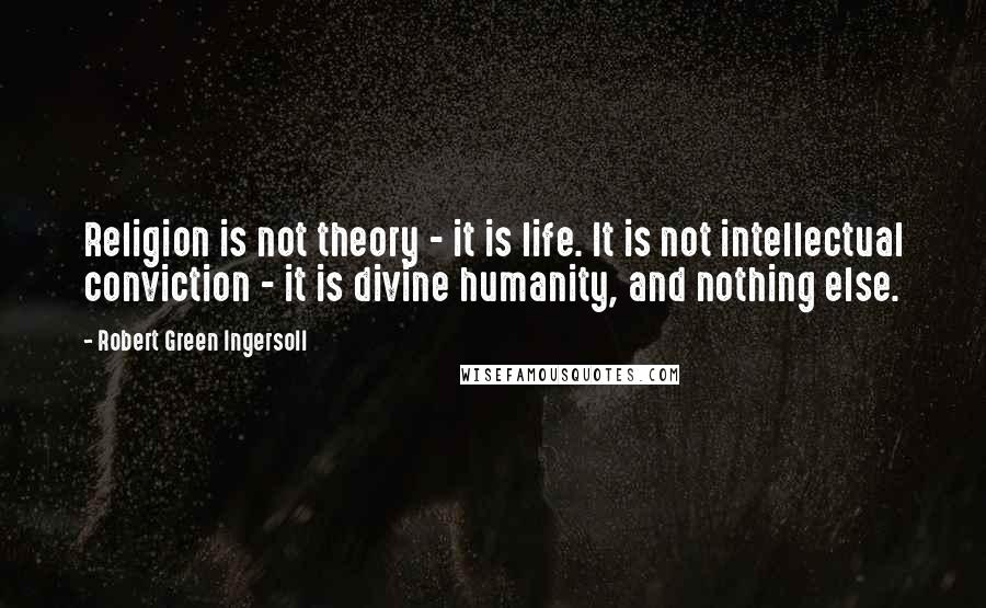 Robert Green Ingersoll Quotes: Religion is not theory - it is life. It is not intellectual conviction - it is divine humanity, and nothing else.