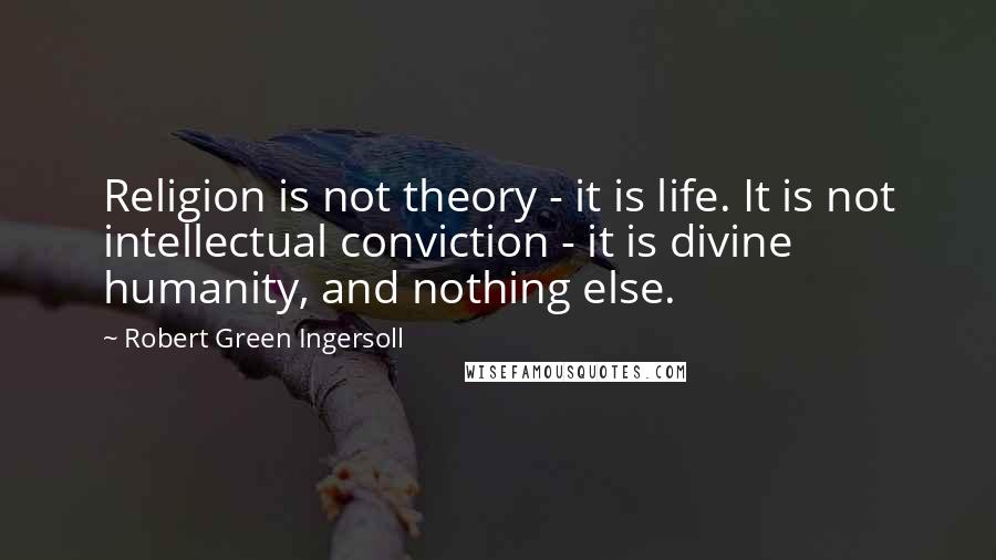 Robert Green Ingersoll Quotes: Religion is not theory - it is life. It is not intellectual conviction - it is divine humanity, and nothing else.