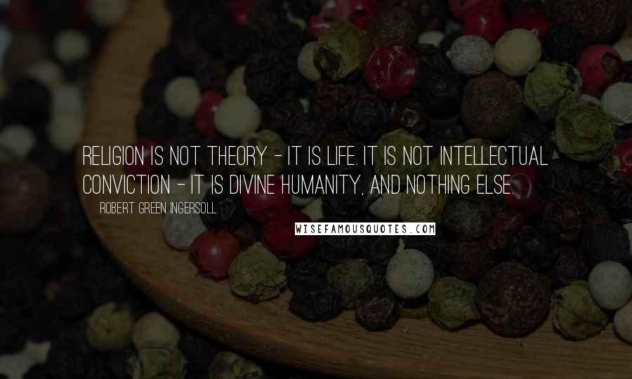 Robert Green Ingersoll Quotes: Religion is not theory - it is life. It is not intellectual conviction - it is divine humanity, and nothing else.