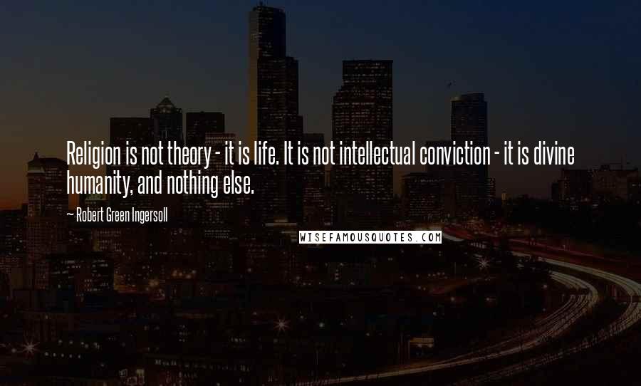 Robert Green Ingersoll Quotes: Religion is not theory - it is life. It is not intellectual conviction - it is divine humanity, and nothing else.