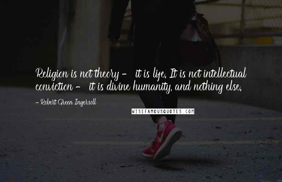 Robert Green Ingersoll Quotes: Religion is not theory - it is life. It is not intellectual conviction - it is divine humanity, and nothing else.