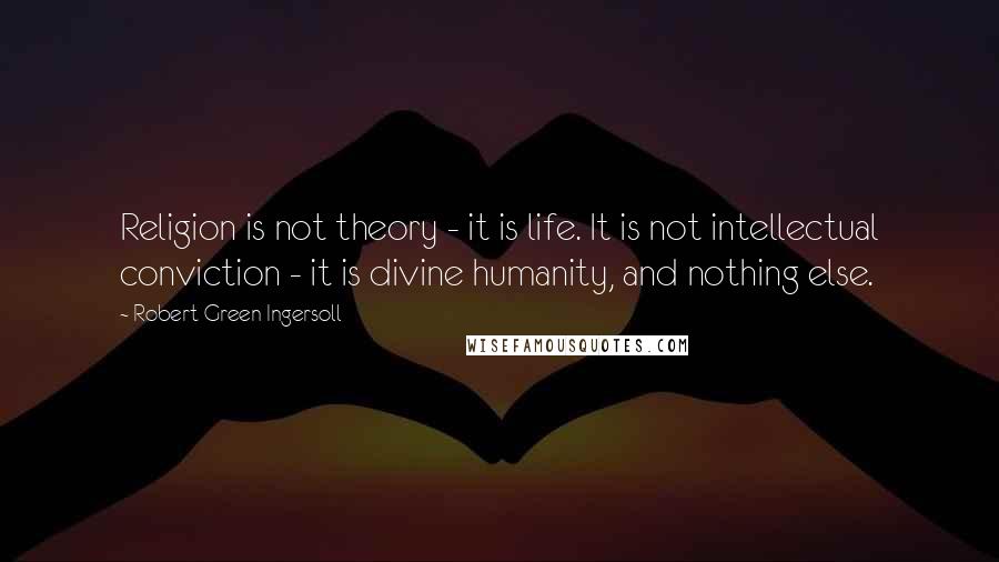 Robert Green Ingersoll Quotes: Religion is not theory - it is life. It is not intellectual conviction - it is divine humanity, and nothing else.