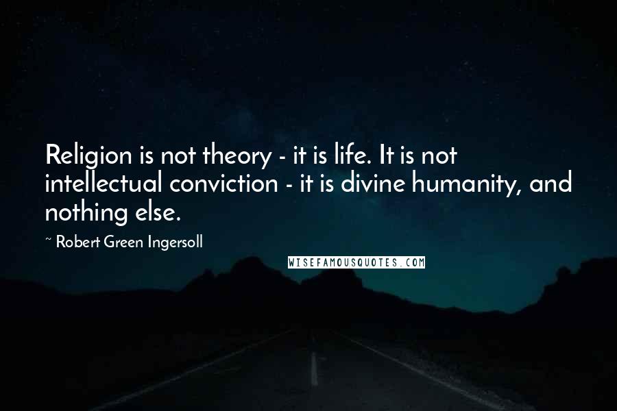 Robert Green Ingersoll Quotes: Religion is not theory - it is life. It is not intellectual conviction - it is divine humanity, and nothing else.