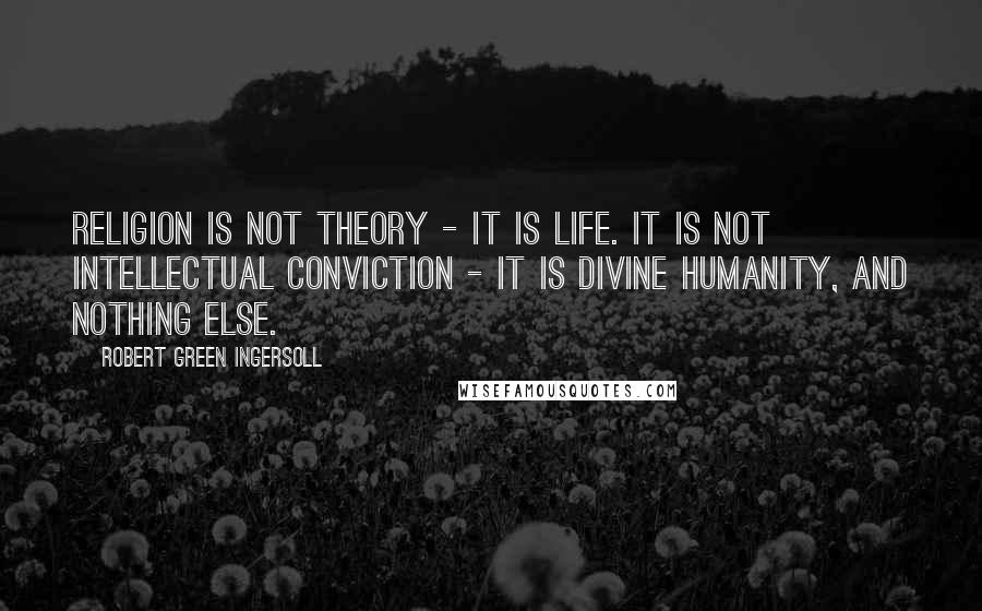 Robert Green Ingersoll Quotes: Religion is not theory - it is life. It is not intellectual conviction - it is divine humanity, and nothing else.