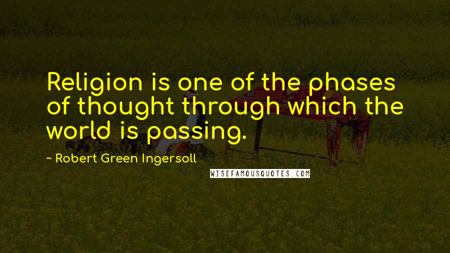 Robert Green Ingersoll Quotes: Religion is one of the phases of thought through which the world is passing.