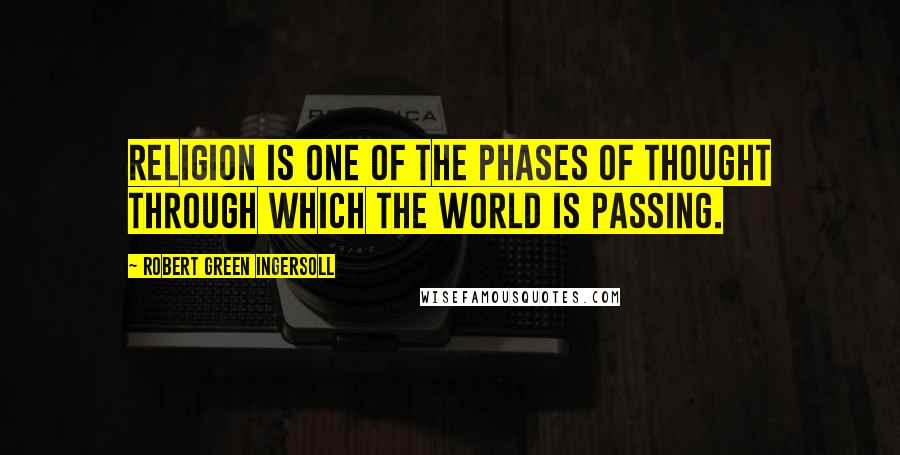 Robert Green Ingersoll Quotes: Religion is one of the phases of thought through which the world is passing.