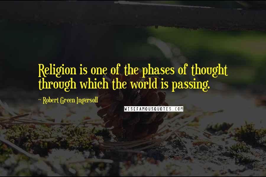 Robert Green Ingersoll Quotes: Religion is one of the phases of thought through which the world is passing.