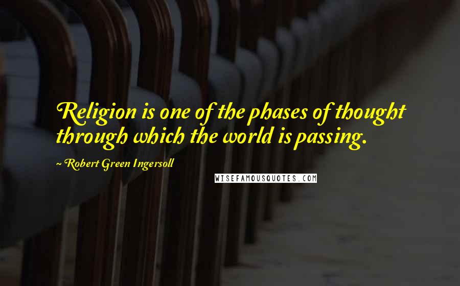 Robert Green Ingersoll Quotes: Religion is one of the phases of thought through which the world is passing.