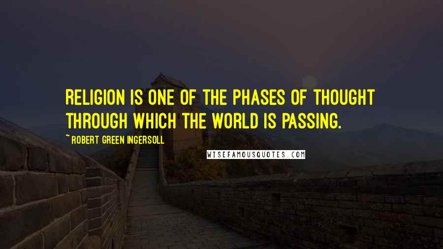 Robert Green Ingersoll Quotes: Religion is one of the phases of thought through which the world is passing.