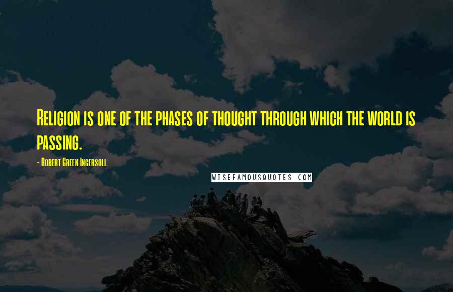 Robert Green Ingersoll Quotes: Religion is one of the phases of thought through which the world is passing.