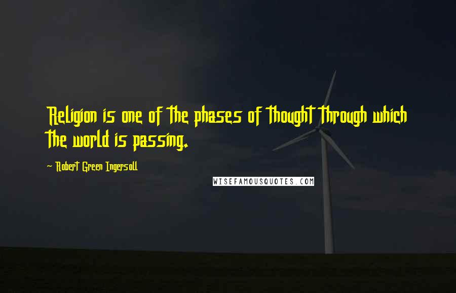 Robert Green Ingersoll Quotes: Religion is one of the phases of thought through which the world is passing.