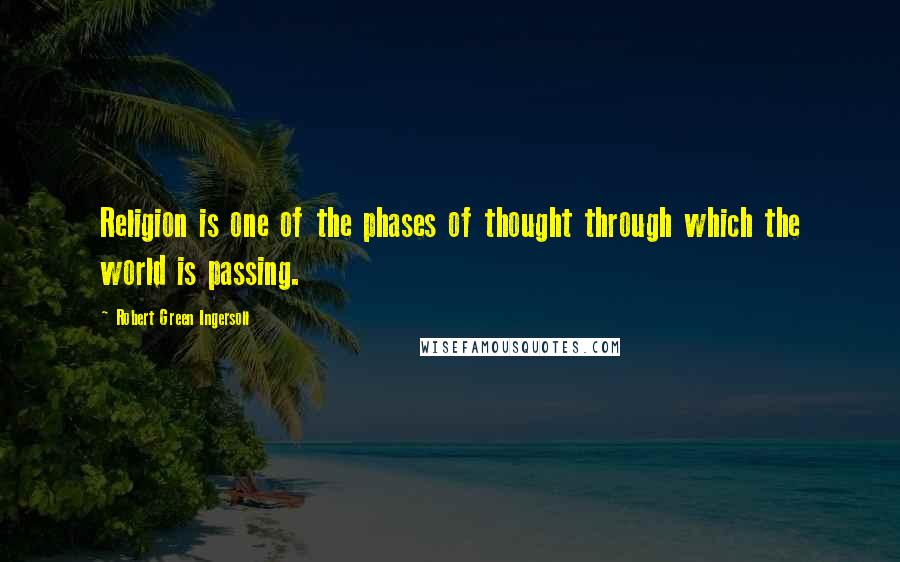 Robert Green Ingersoll Quotes: Religion is one of the phases of thought through which the world is passing.