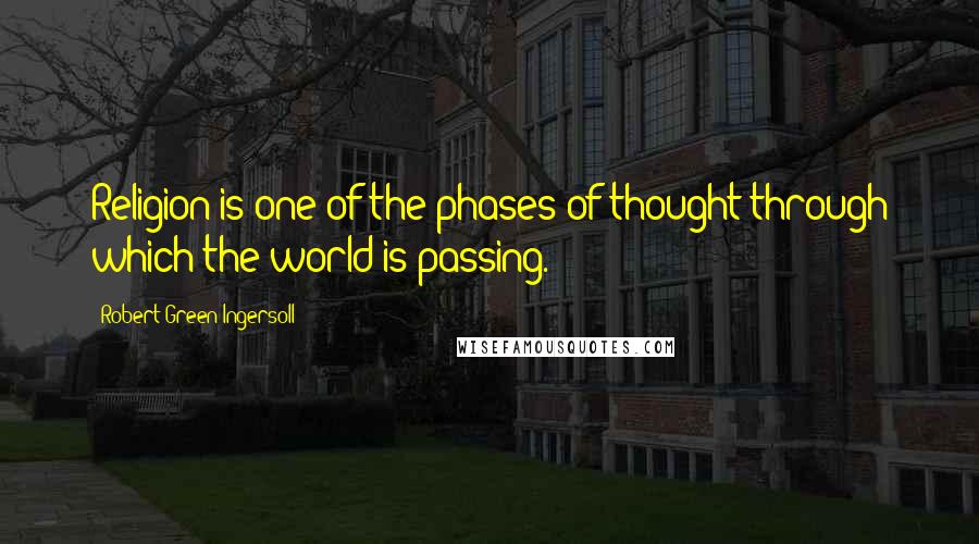 Robert Green Ingersoll Quotes: Religion is one of the phases of thought through which the world is passing.