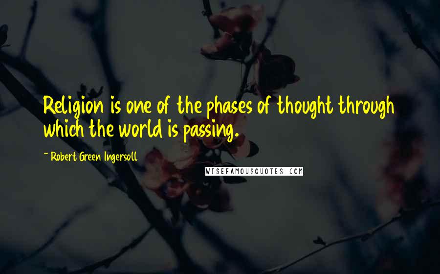 Robert Green Ingersoll Quotes: Religion is one of the phases of thought through which the world is passing.