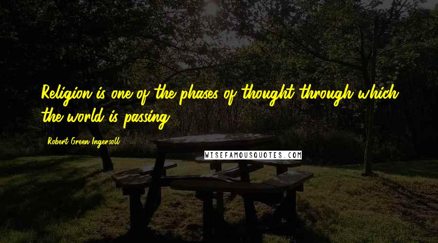 Robert Green Ingersoll Quotes: Religion is one of the phases of thought through which the world is passing.