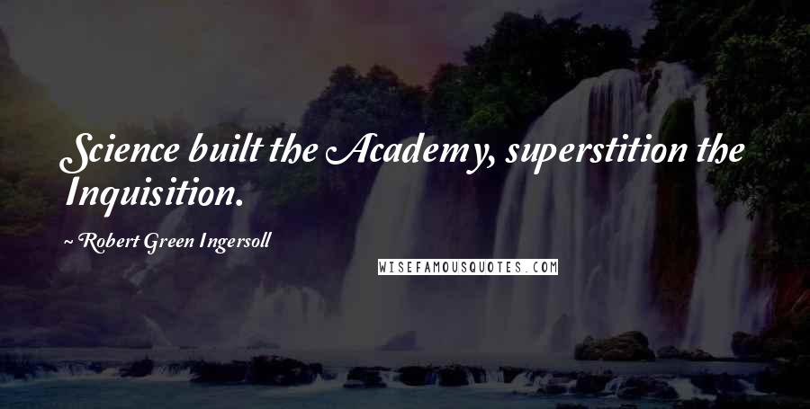 Robert Green Ingersoll Quotes: Science built the Academy, superstition the Inquisition.