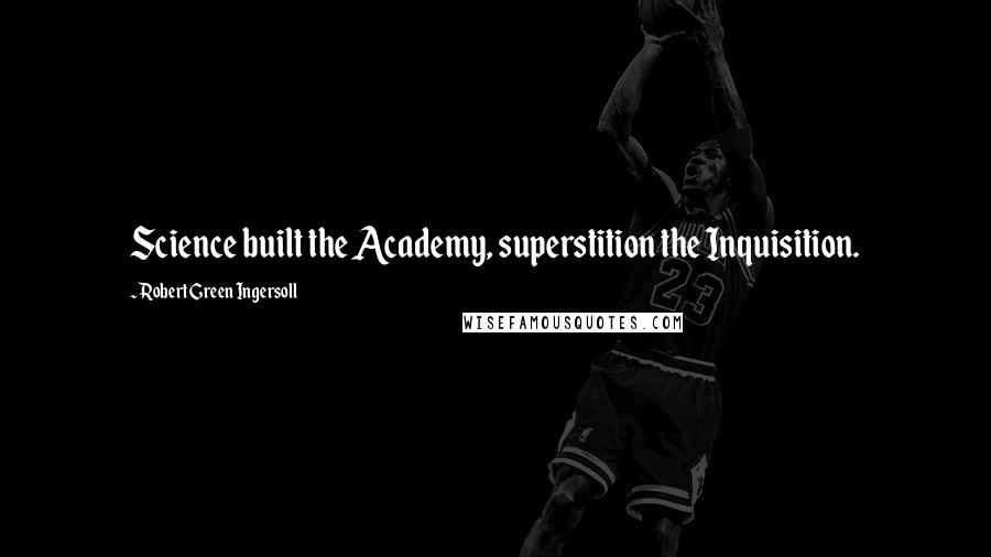 Robert Green Ingersoll Quotes: Science built the Academy, superstition the Inquisition.